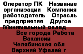 Оператор ПК › Название организации ­ Компания-работодатель › Отрасль предприятия ­ Другое › Минимальный оклад ­ 20 000 - Все города Работа » Вакансии   . Челябинская обл.,Верхний Уфалей г.